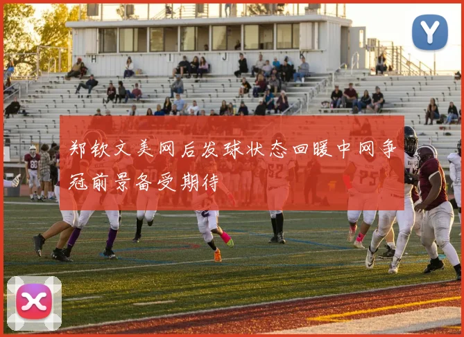 郑钦文美网后发球状态回暖中网争冠前景备受期待
