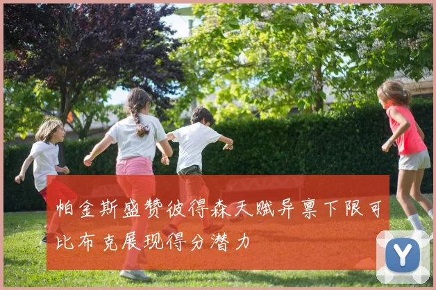 帕金斯盛赞彼得森天赋异禀下限可比布克展现得分潜力