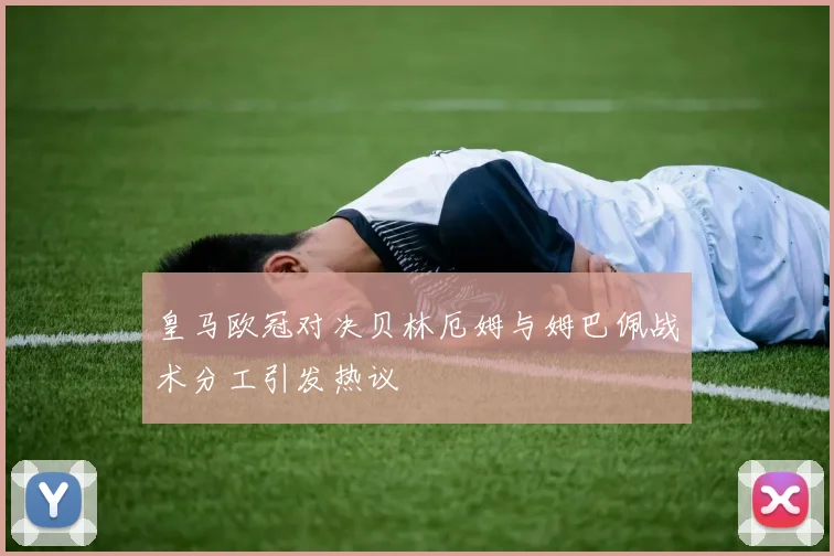 皇马欧冠对决贝林厄姆与姆巴佩战术分工引发热议