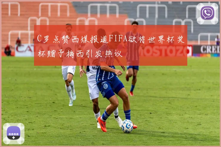 C罗点赞西媒报道FIFA欲将世界杯奖杯赠予梅西引发热议