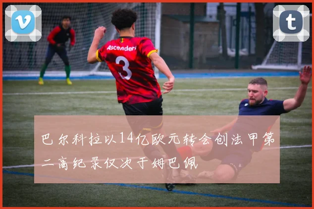 巴尔科拉以14亿欧元转会创法甲第二高纪录仅次于姆巴佩