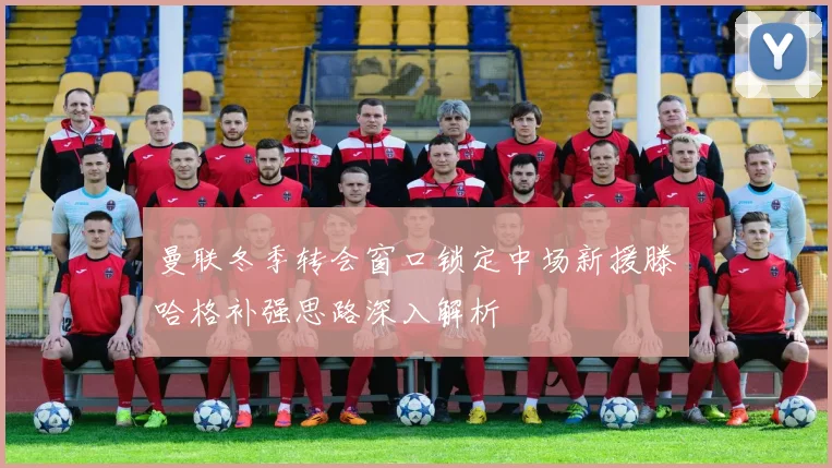 曼联冬季转会窗口锁定中场新援滕哈格补强思路深入解析