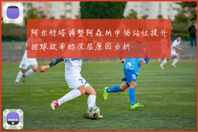 阿尔特塔调整阿森纳中场站位提升控球效率的深层原因分析