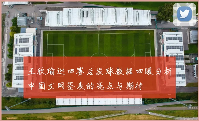 王欣瑜巡回赛后发球数据回暖分析中国女网签表的亮点与期待