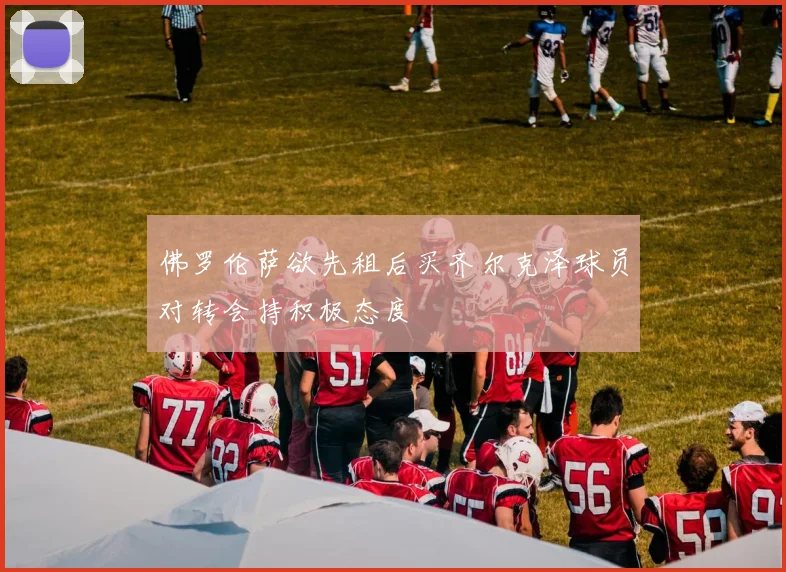 佛罗伦萨欲先租后买齐尔克泽球员对转会持积极态度