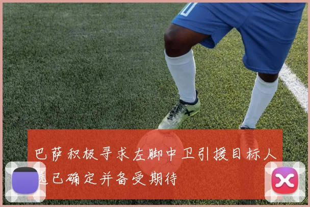 巴萨积极寻求左脚中卫引援目标人选已确定并备受期待