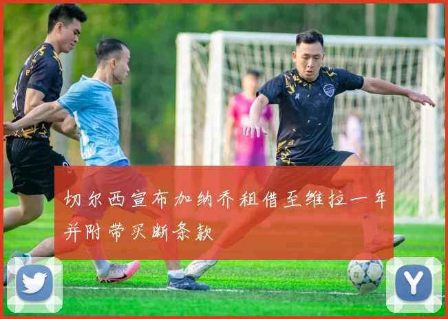 切尔西宣布加纳乔租借至维拉一年并附带买断条款