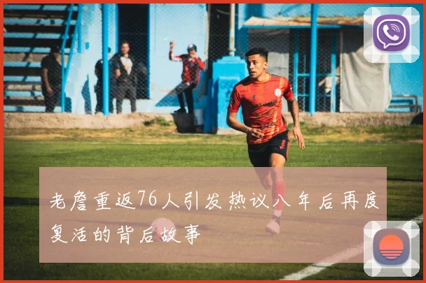 老詹重返76人引发热议八年后再度复活的背后故事