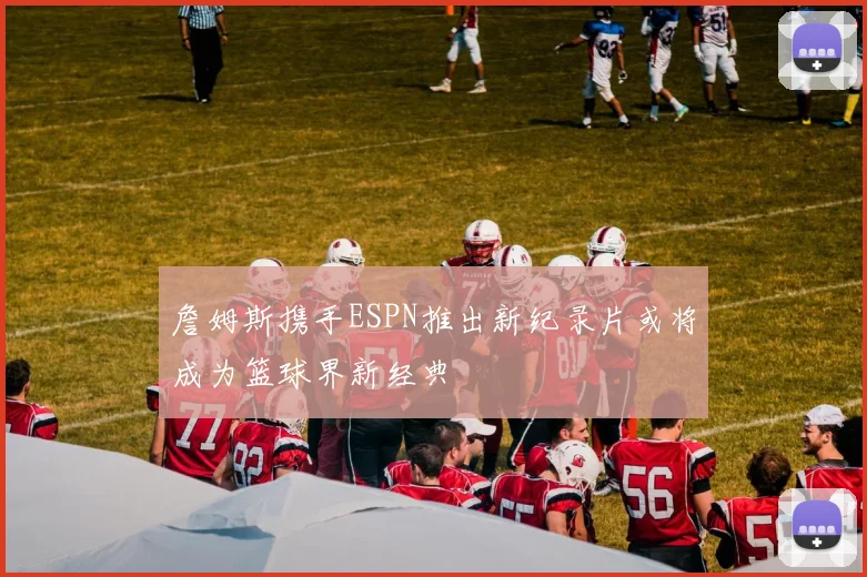詹姆斯携手ESPN推出新纪录片或将成为篮球界新经典