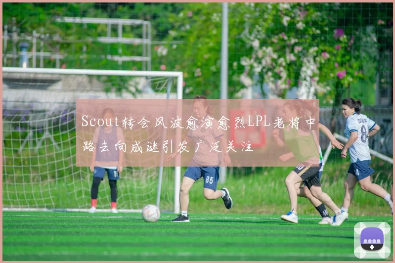 Scout转会风波愈演愈烈LPL老将中路去向成谜引发广泛关注